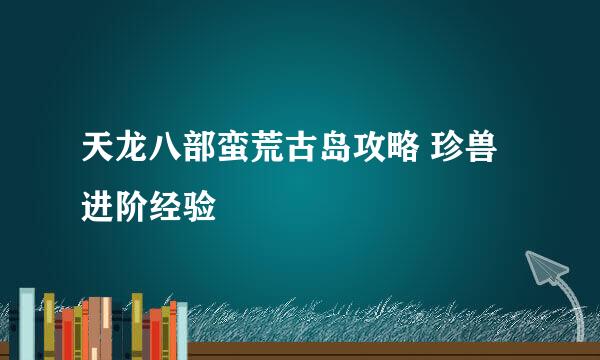 天龙八部蛮荒古岛攻略 珍兽进阶经验