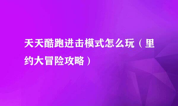 天天酷跑进击模式怎么玩（里约大冒险攻略）