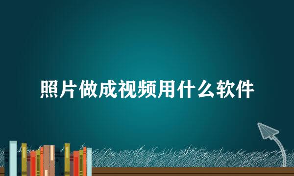 照片做成视频用什么软件