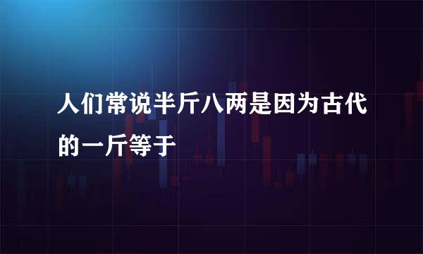 人们常说半斤八两是因为古代的一斤等于
