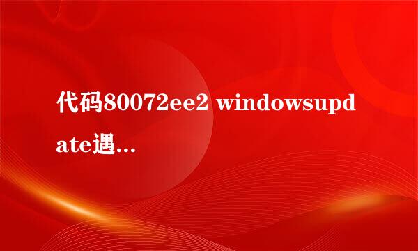 代码80072ee2 windowsupdate遇到未知错误