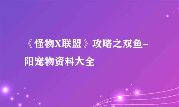 《怪物X联盟》攻略之双鱼-阳宠物资料大全