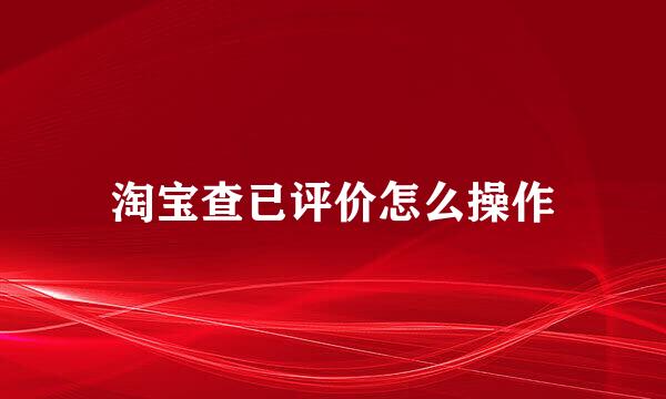 淘宝查已评价怎么操作