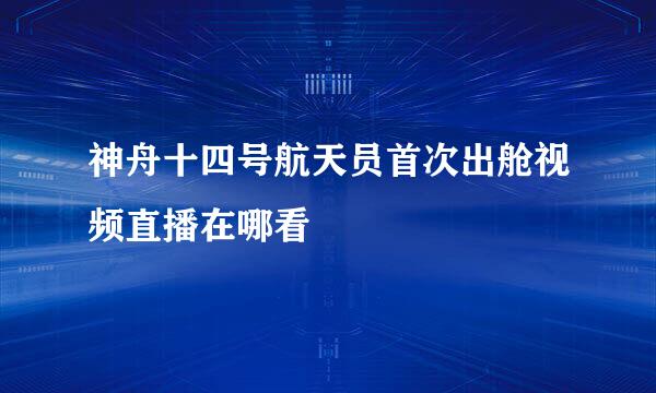 神舟十四号航天员首次出舱视频直播在哪看