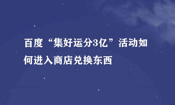 百度“集好运分3亿”活动如何进入商店兑换东西