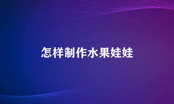 怎样制作水果娃娃