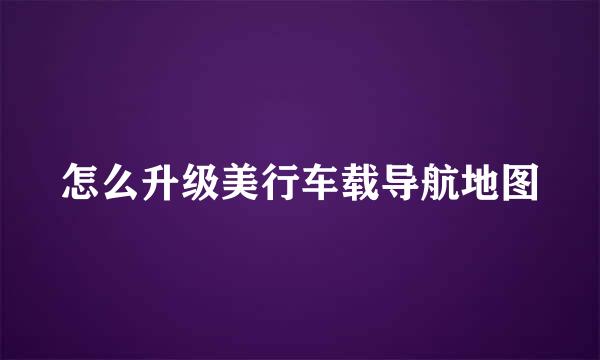 怎么升级美行车载导航地图