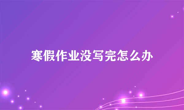 寒假作业没写完怎么办