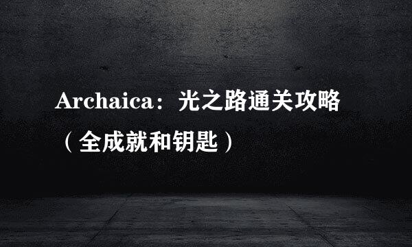 Archaica：光之路通关攻略（全成就和钥匙）