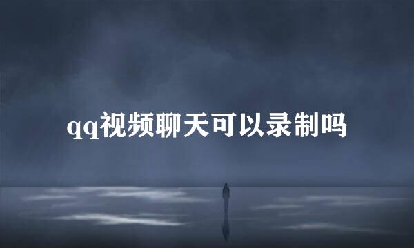 qq视频聊天可以录制吗