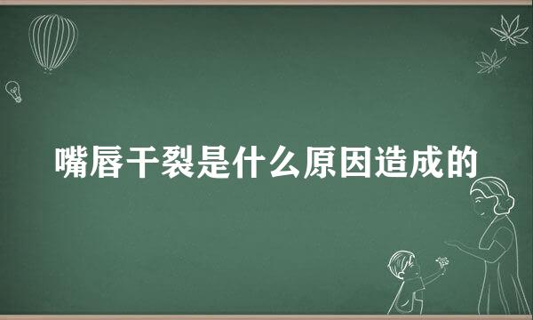 嘴唇干裂是什么原因造成的
