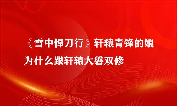 《雪中悍刀行》轩辕青锋的娘为什么跟轩辕大磐双修