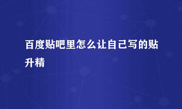 百度贴吧里怎么让自己写的贴升精