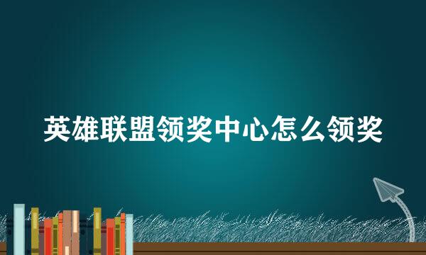 英雄联盟领奖中心怎么领奖