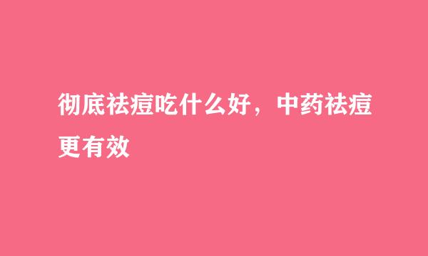 彻底祛痘吃什么好，中药祛痘更有效