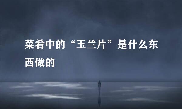 菜肴中的“玉兰片”是什么东西做的