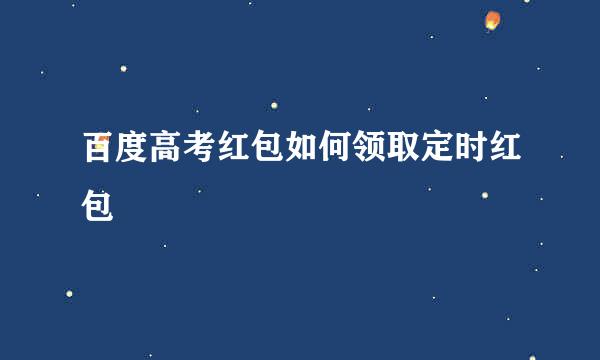 百度高考红包如何领取定时红包