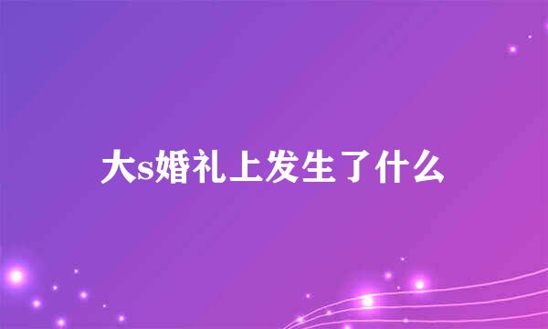 大s婚礼上发生了什么