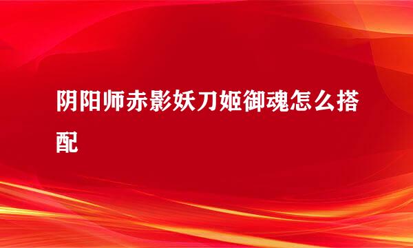 阴阳师赤影妖刀姬御魂怎么搭配