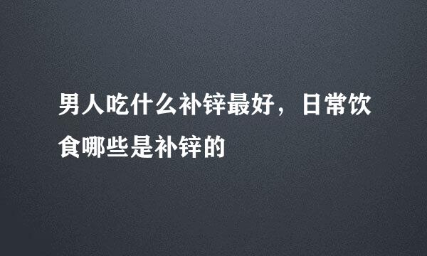 男人吃什么补锌最好，日常饮食哪些是补锌的