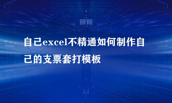 自己excel不精通如何制作自己的支票套打模板