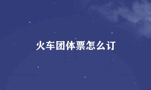 火车团体票怎么订