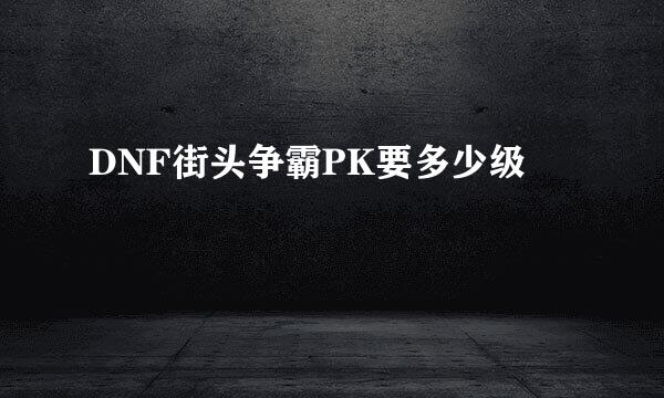 DNF街头争霸PK要多少级
