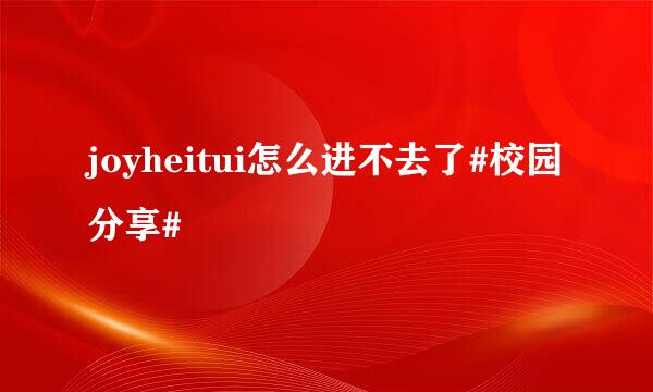 joyheitui怎么进不去了#校园分享#