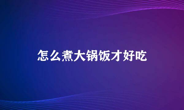 怎么煮大锅饭才好吃