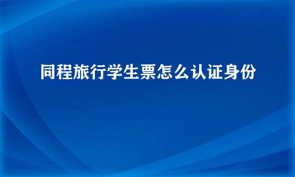 同程旅行学生票怎么认证身份