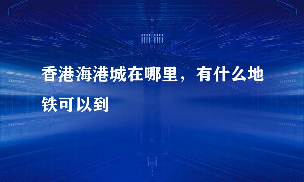香港海港城在哪里，有什么地铁可以到