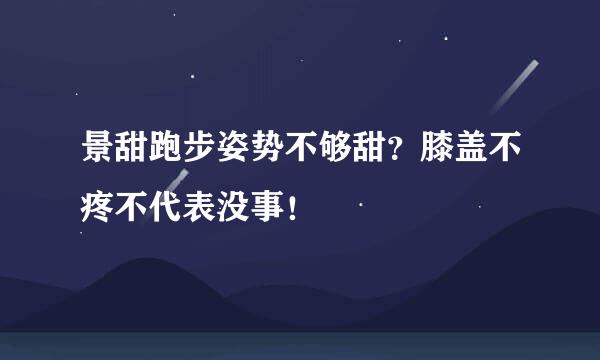 景甜跑步姿势不够甜？膝盖不疼不代表没事！