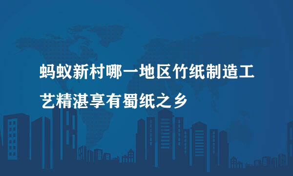 蚂蚁新村哪一地区竹纸制造工艺精湛享有蜀纸之乡