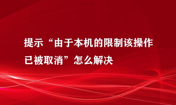 提示“由于本机的限制该操作已被取消”怎么解决