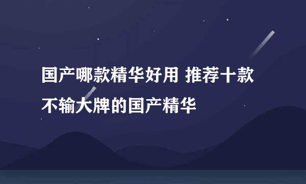 国产哪款精华好用 推荐十款不输大牌的国产精华
