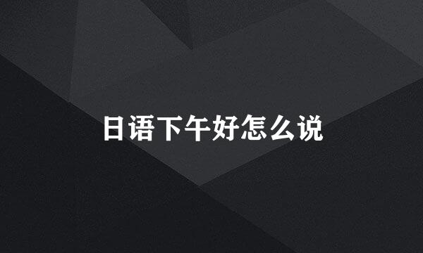 日语下午好怎么说