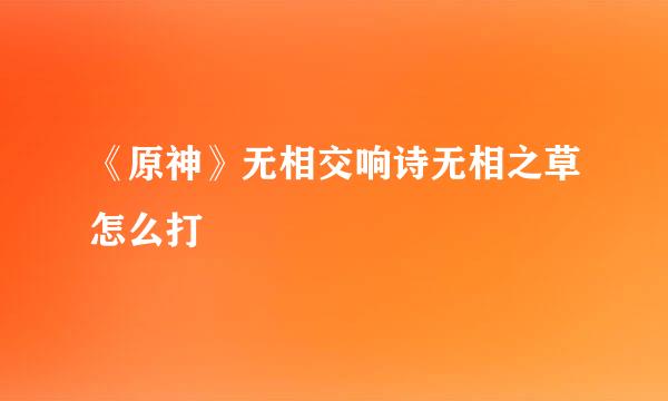 《原神》无相交响诗无相之草怎么打