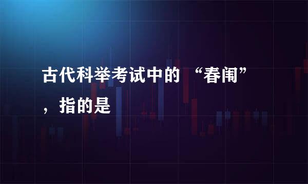 古代科举考试中的 “春闱”，指的是