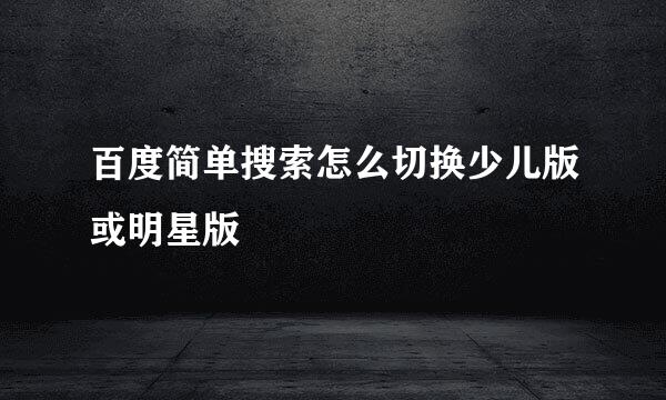 百度简单搜索怎么切换少儿版或明星版