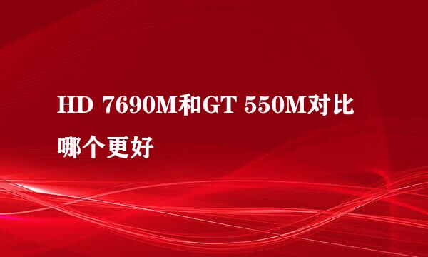 HD 7690M和GT 550M对比哪个更好