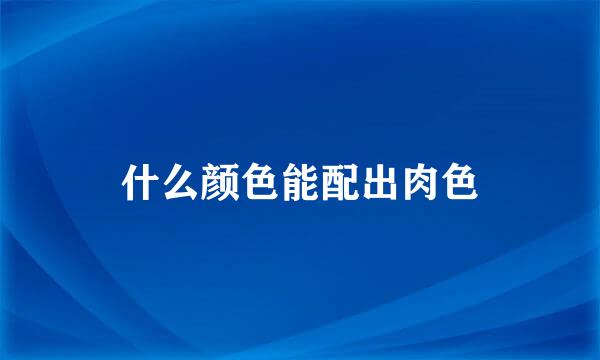 什么颜色能配出肉色