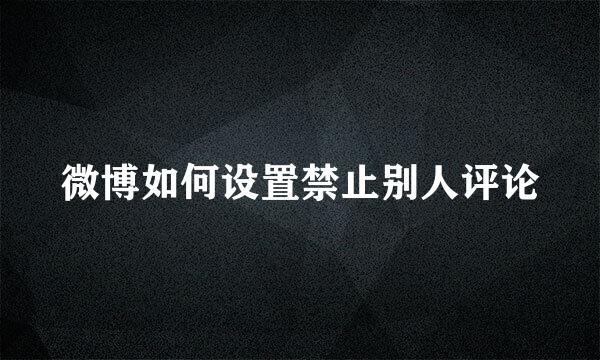微博如何设置禁止别人评论