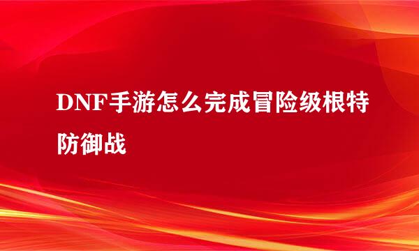DNF手游怎么完成冒险级根特防御战