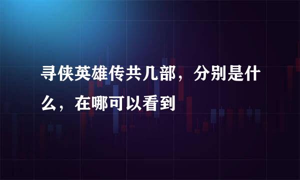 寻侠英雄传共几部，分别是什么，在哪可以看到
