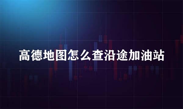 高德地图怎么查沿途加油站