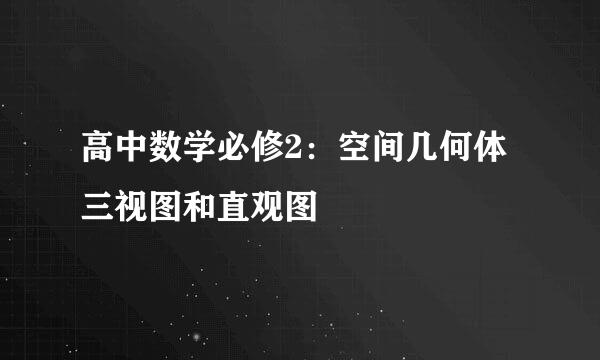 高中数学必修2：空间几何体三视图和直观图