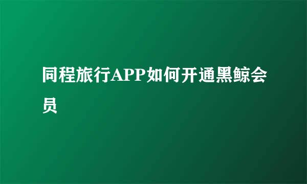 同程旅行APP如何开通黑鲸会员