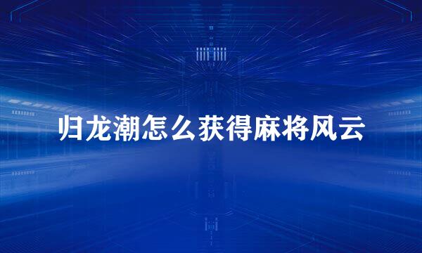 归龙潮怎么获得麻将风云