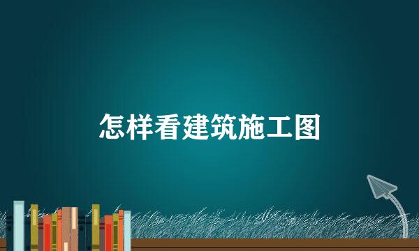 怎样看建筑施工图
