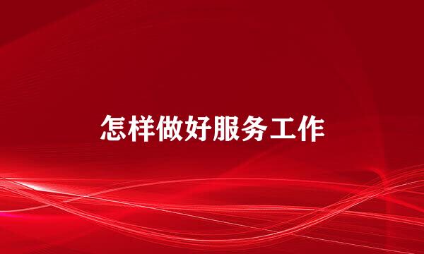 怎样做好服务工作